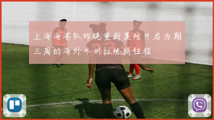 上海海港队昨晚重新集结开启为期三周的海外冬训拉练新征程