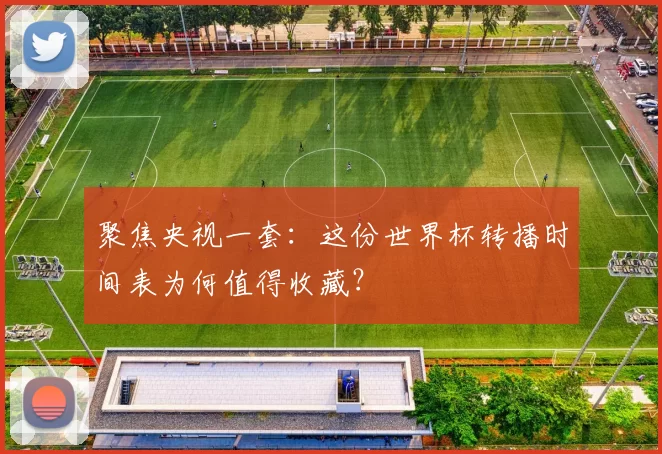 聚焦央视一套:这份世界杯转播时间表为何值得收藏?