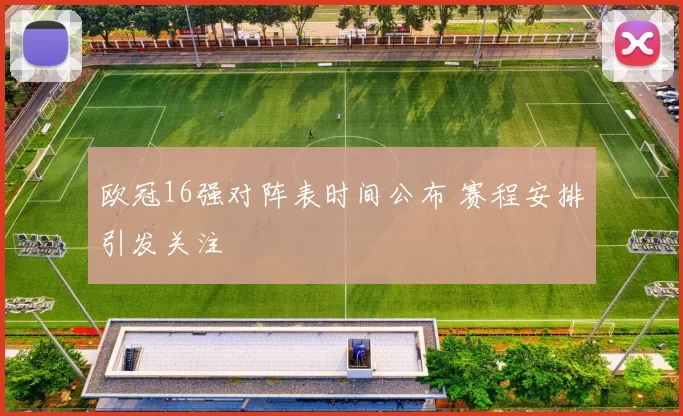 欧冠16强对阵表时间公布 赛程安排引发关注