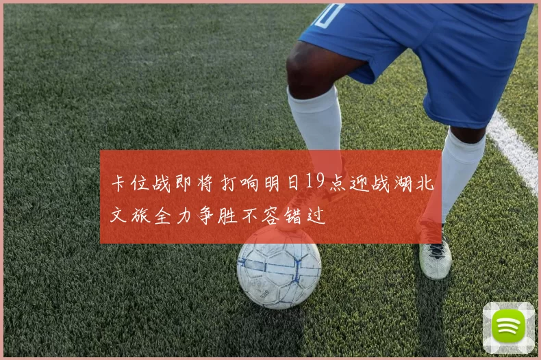 卡位战即将打响明日19点迎战湖北文旅全力争胜不容错过
