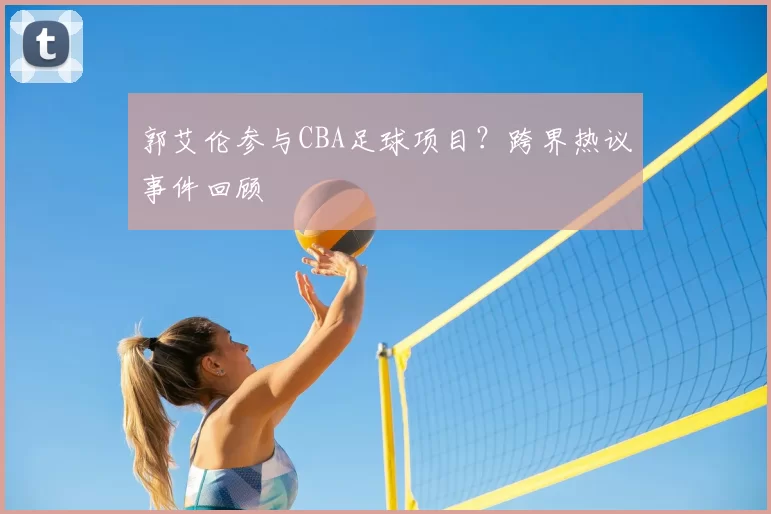 郭艾伦参与CBA足球项目?跨界热议事件回顾