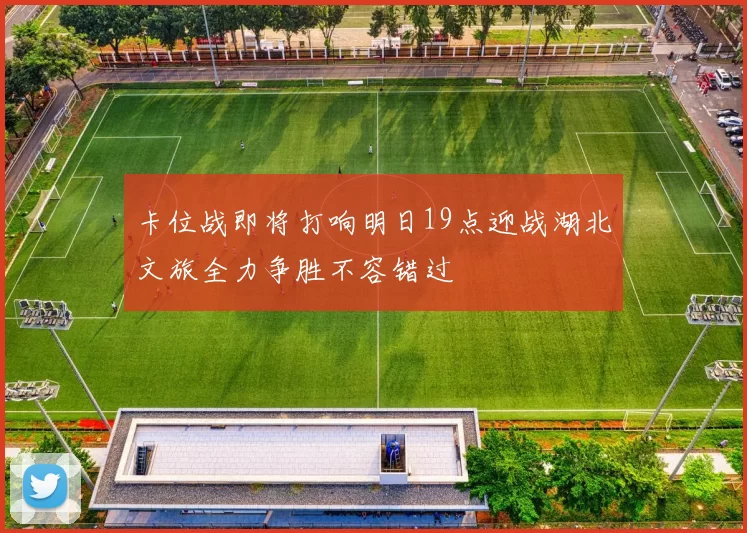 卡位战即将打响明日19点迎战湖北文旅全力争胜不容错过