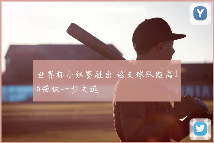 世界杯小组赛胜出 这支球队距离16强仅一步之遥