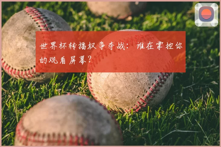 世界杯转播权争夺战:谁在掌控你的观看屏幕?