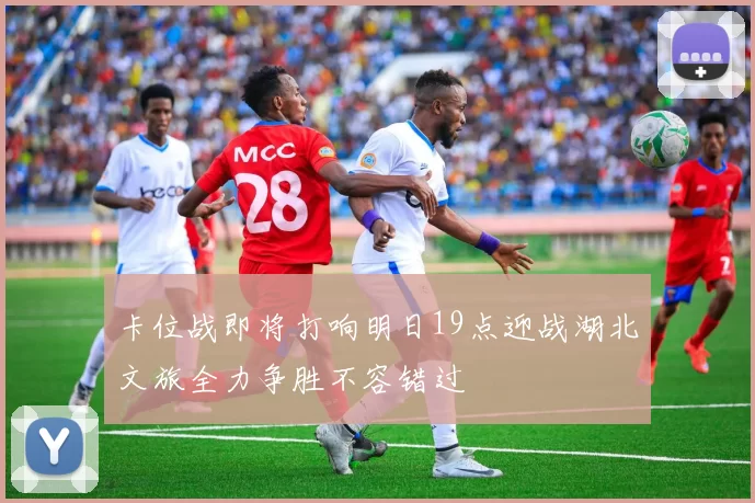 卡位战即将打响明日19点迎战湖北文旅全力争胜不容错过