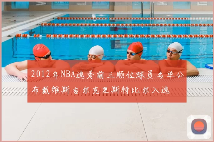 2012年NBA选秀前三顺位球员名单公布戴维斯吉尔克里斯特比尔入选