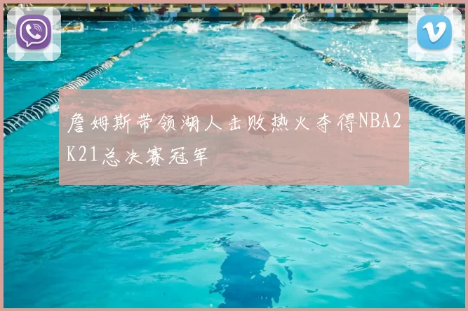 詹姆斯带领湖人击败热火夺得NBA2K21总决赛冠军