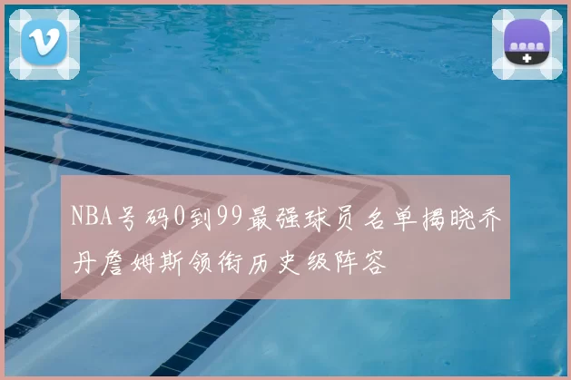 NBA号码0到99最强球员名单揭晓乔丹詹姆斯领衔历史级阵容