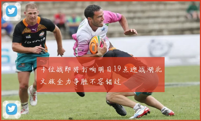 卡位战即将打响明日19点迎战湖北文旅全力争胜不容错过