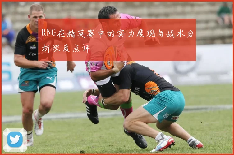 RNG在精英赛中的实力展现与战术分析深度点评