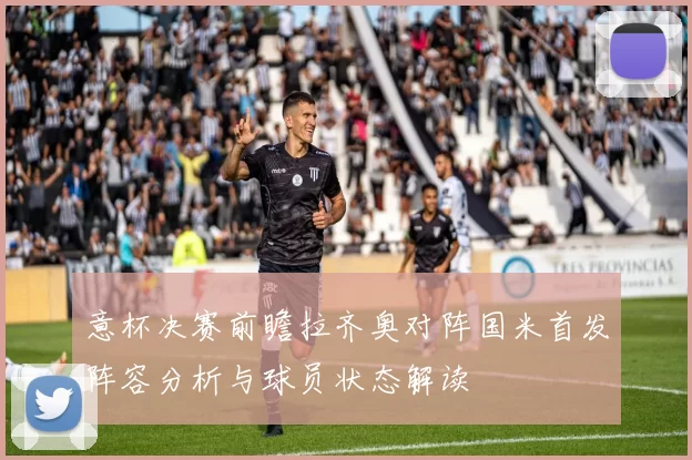 意杯决赛前瞻拉齐奥对阵国米首发阵容分析与球员状态解读