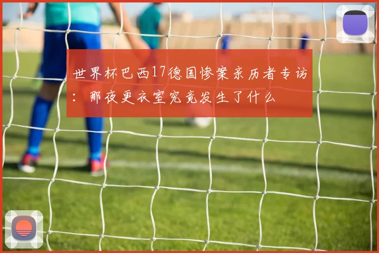 世界杯巴西17德国惨案亲历者专访：那夜更衣室究竟发生了什么