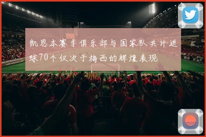 凯恩本赛季俱乐部与国家队共计进球70个仅次于梅西的辉煌表现