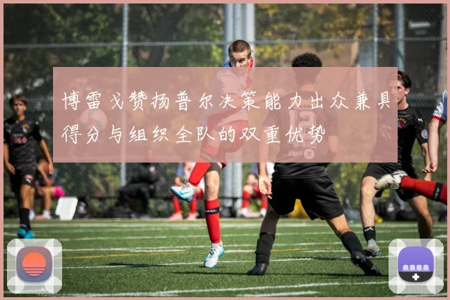 博雷戈赞扬普尔决策能力出众兼具得分与组织全队的双重优势