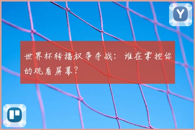 世界杯转播权争夺战:谁在掌控你的观看屏幕?