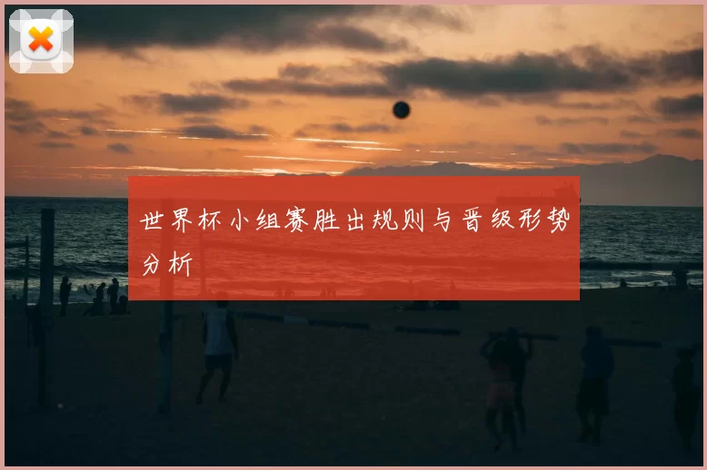 世界杯小组赛胜出规则与晋级形势分析