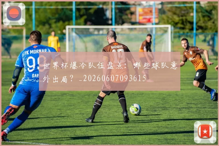 世界杯爆冷队伍盘点:哪些球队意外出局?_20260607093615