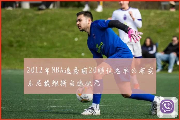 2012年NBA选秀前20顺位名单公布安东尼戴维斯当选状元