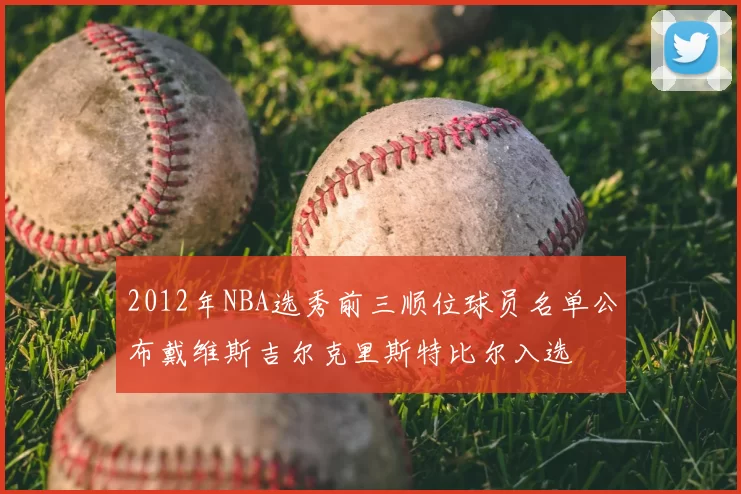 2012年NBA选秀前三顺位球员名单公布戴维斯吉尔克里斯特比尔入选