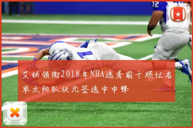 艾顿领衔2018年NBA选秀前十顺位名单太阳队状元签选中中锋