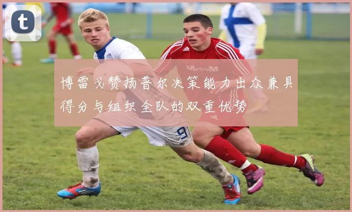 博雷戈赞扬普尔决策能力出众兼具得分与组织全队的双重优势