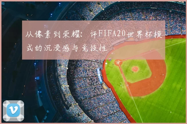 从像素到荣耀：评FIFA20世界杯模式的沉浸感与竞技性