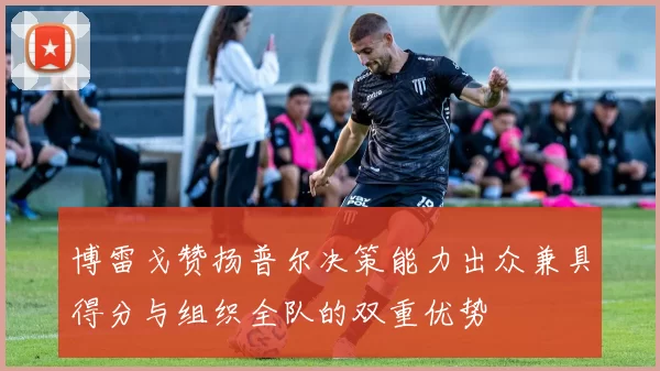博雷戈赞扬普尔决策能力出众兼具得分与组织全队的双重优势