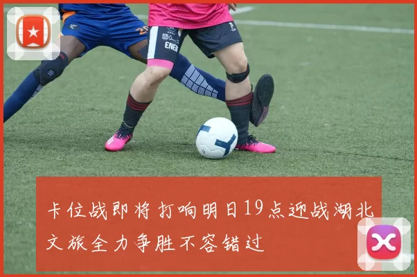 卡位战即将打响明日19点迎战湖北文旅全力争胜不容错过