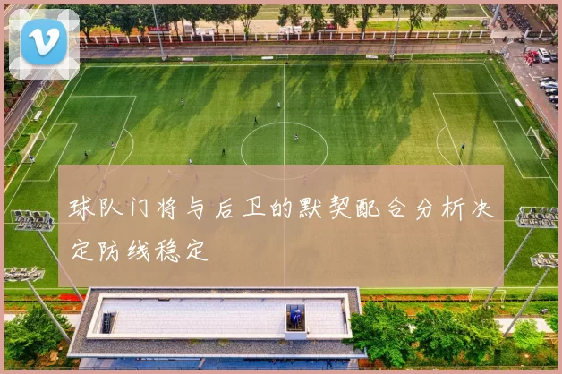 球队门将与后卫的默契配合分析决定防线稳定