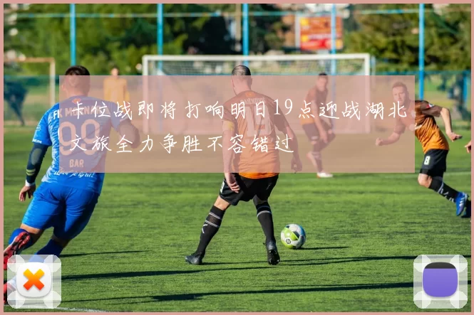 卡位战即将打响明日19点迎战湖北文旅全力争胜不容错过