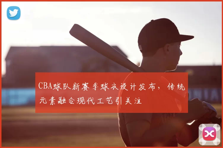 CBA球队新赛季球衣设计发布,传统元素融合现代工艺引关注