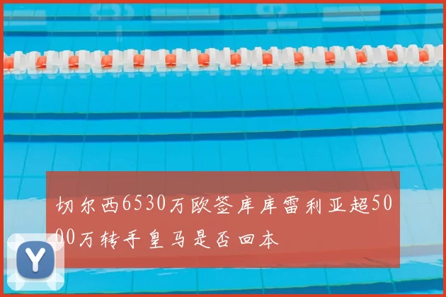 切尔西6530万欧签库库雷利亚超5000万转手皇马是否回本