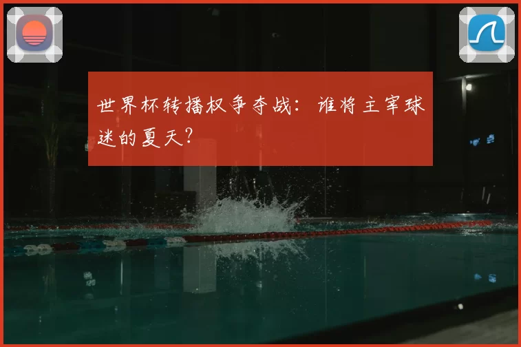 世界杯转播权争夺战：谁将主宰球迷的夏天？