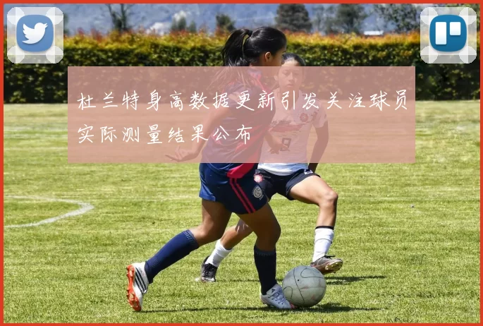 杜兰特身高数据更新引发关注球员实际测量结果公布
