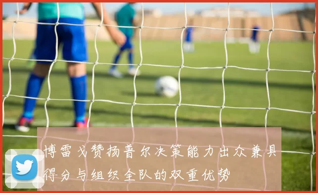 博雷戈赞扬普尔决策能力出众兼具得分与组织全队的双重优势