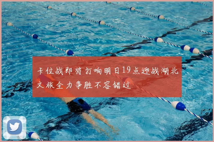 卡位战即将打响明日19点迎战湖北文旅全力争胜不容错过