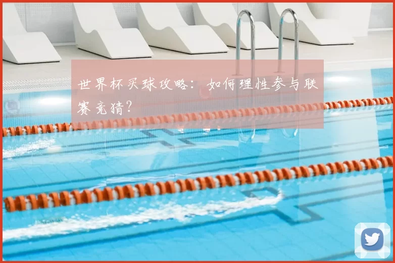世界杯买球攻略：如何理性参与联赛竞猜？