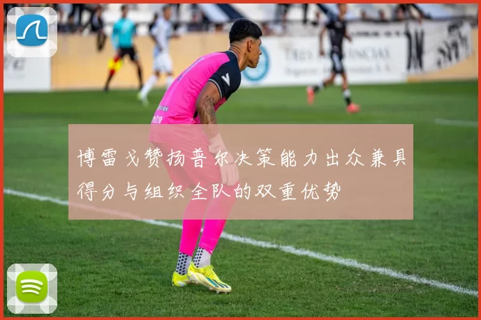 博雷戈赞扬普尔决策能力出众兼具得分与组织全队的双重优势