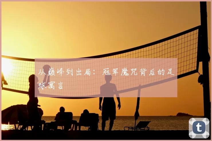 从巅峰到出局:冠军魔咒背后的足球寓言
