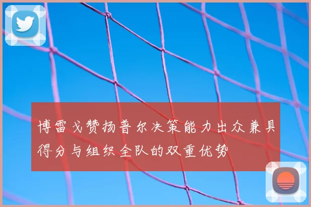 博雷戈赞扬普尔决策能力出众兼具得分与组织全队的双重优势