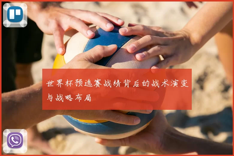 世界杯预选赛战绩背后的战术演变与战略布局