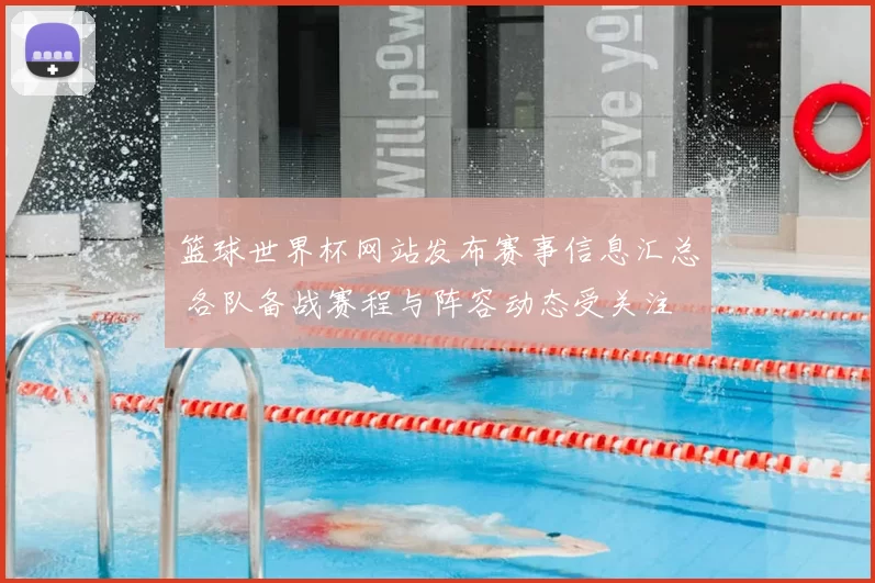 篮球世界杯网站发布赛事信息汇总 各队备战赛程与阵容动态受关注