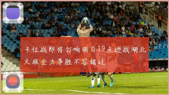 卡位战即将打响明日19点迎战湖北文旅全力争胜不容错过