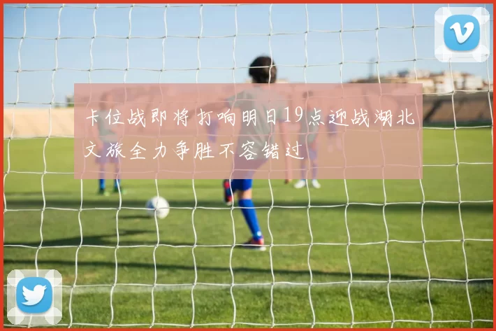 卡位战即将打响明日19点迎战湖北文旅全力争胜不容错过