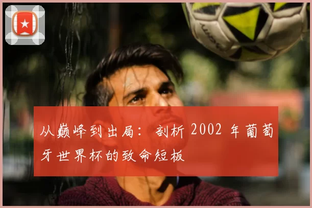从巅峰到出局:剖析 2002 年葡萄牙世界杯的致命短板