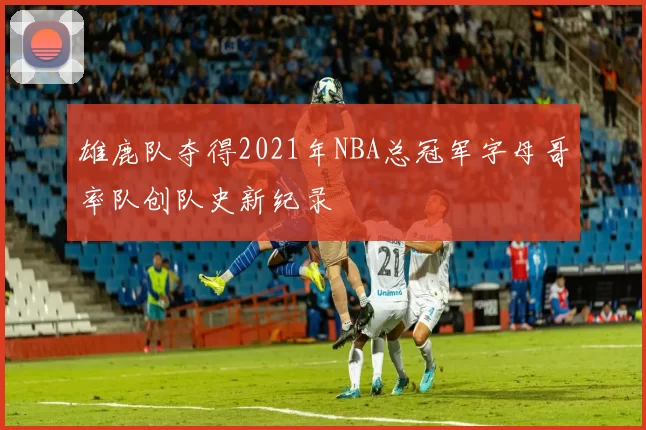 雄鹿队夺得2021年NBA总冠军字母哥率队创队史新纪录