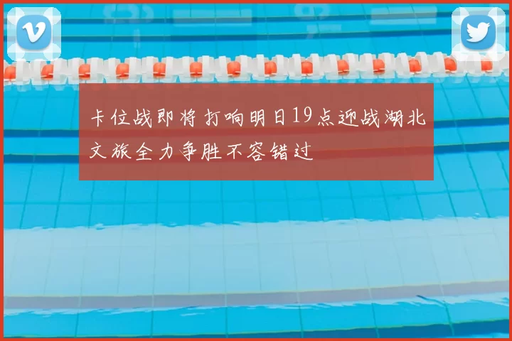 卡位战即将打响明日19点迎战湖北文旅全力争胜不容错过