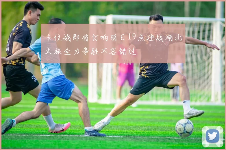 卡位战即将打响明日19点迎战湖北文旅全力争胜不容错过