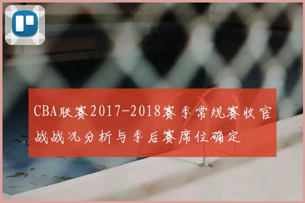 CBA联赛2017-2018赛季常规赛收官战战况分析与季后赛席位确定