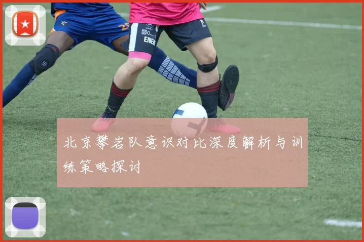 北京攀岩队意识对比深度解析与训练策略探讨